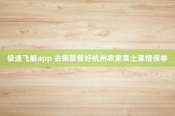 极速飞艇app 去哪聚餐好杭州农家菜土菜馆保举