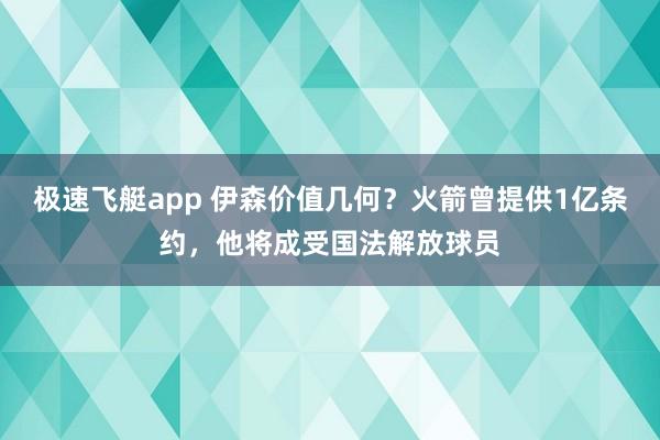 极速飞艇app 伊森价值几何？火箭曾提供1亿条约，他将成受国法解放球员