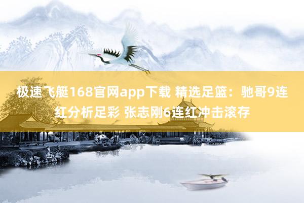 极速飞艇168官网app下载 精选足篮：驰哥9连红分析足彩 张志刚6连红冲击滚存