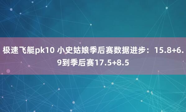 极速飞艇pk10 小史姑娘季后赛数据进步：15.8+6.9到季后赛17.5+8.5