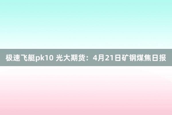 极速飞艇pk10 光大期货：4月21日矿钢煤焦日报