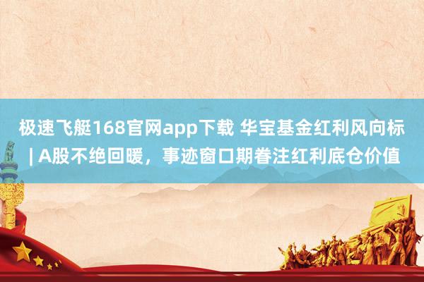 极速飞艇168官网app下载 华宝基金红利风向标 | A股不绝回暖，事迹窗口期眷注红利底仓价值