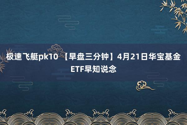 极速飞艇pk10 【早盘三分钟】4月21日华宝基金ETF早知说念