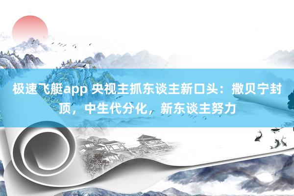 极速飞艇app 央视主抓东谈主新口头：撒贝宁封顶，中生代分化，新东谈主努力