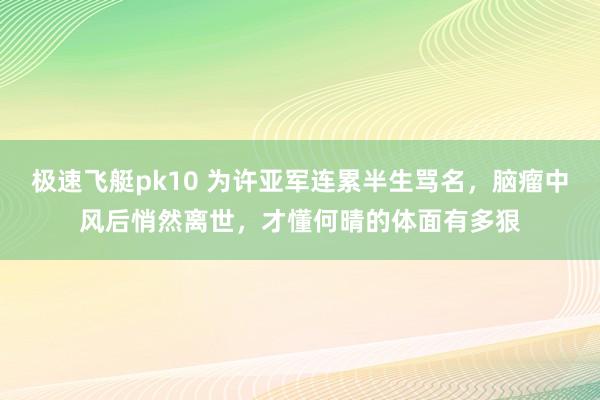 极速飞艇pk10 为许亚军连累半生骂名，脑瘤中风后悄然离世，才懂何晴的体面有多狠