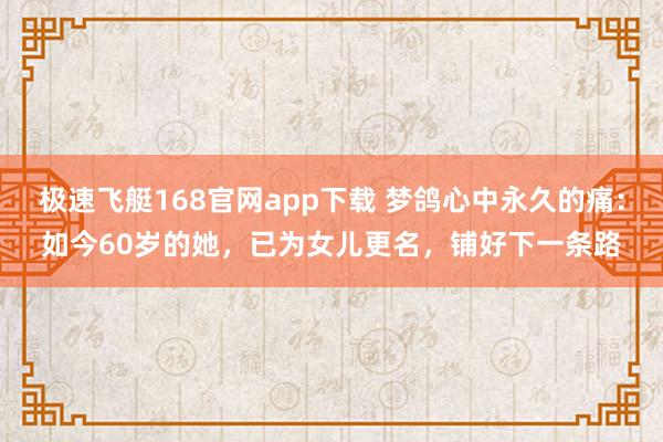 极速飞艇168官网app下载 梦鸽心中永久的痛：如今60岁的她，已为女儿更名，铺好下一条路