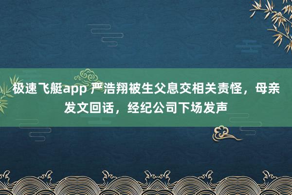 极速飞艇app 严浩翔被生父息交相关责怪，母亲发文回话，经纪公司下场发声