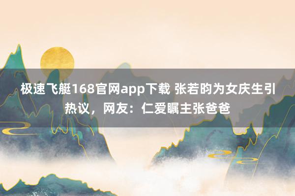 极速飞艇168官网app下载 张若昀为女庆生引热议，网友：仁爱瞩主张爸爸