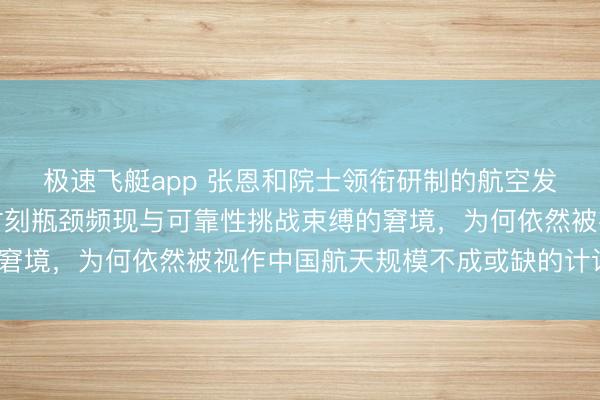 极速飞艇app 张恩和院士领衔研制的航空发动机型号，尽管濒临时刻瓶颈频现与可靠性挑战束缚的窘境，为何依然被视作中国航天规模不成或缺的计谋元勋？