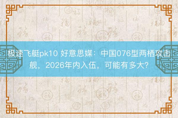 极速飞艇pk10 好意思媒：中国076型两栖攻击舰，2026年内入伍，可能有多大？