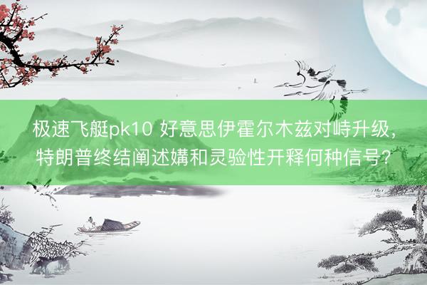 极速飞艇pk10 好意思伊霍尔木兹对峙升级，特朗普终结阐述媾和灵验性开释何种信号？
