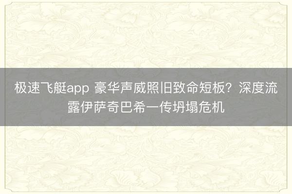 极速飞艇app 豪华声威照旧致命短板？深度流露伊萨奇巴希一传坍塌危机
