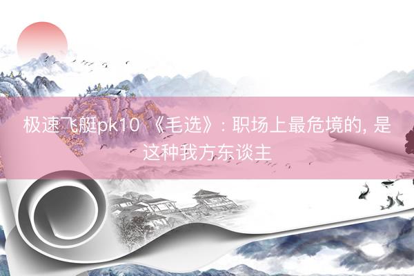极速飞艇pk10 《毛选》: 职场上最危境的， 是这种我方东谈主
