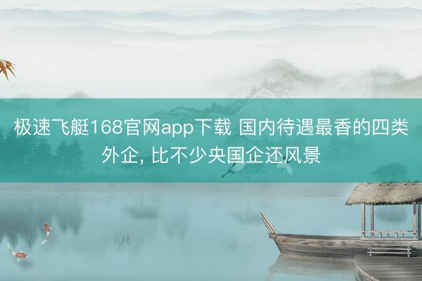 极速飞艇168官网app下载 国内待遇最香的四类外企， 比不少央国企还风景