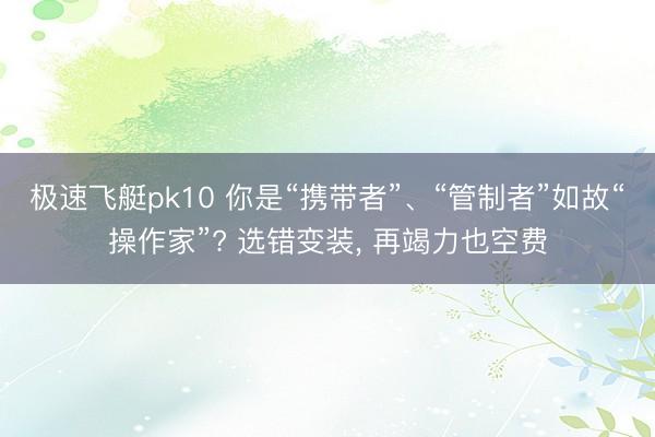 极速飞艇pk10 你是“携带者”、“管制者”如故“操作家”? 选错变装， 再竭力也空费