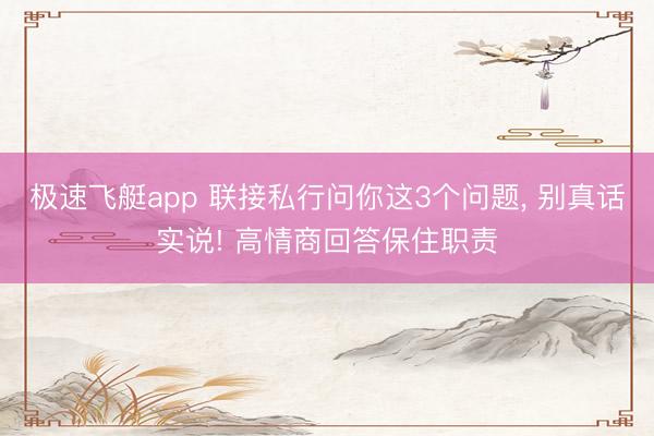 极速飞艇app 联接私行问你这3个问题， 别真话实说! 高情商回答保住职责