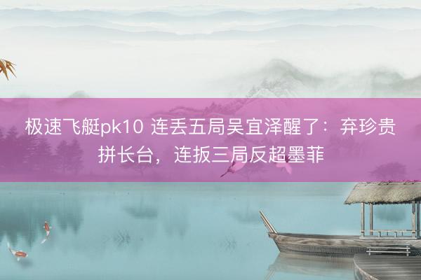 极速飞艇pk10 连丢五局吴宜泽醒了：弃珍贵拼长台，连扳三局反超墨菲
