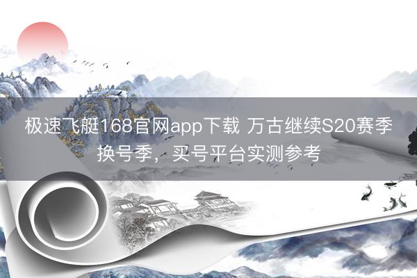 极速飞艇168官网app下载 万古继续S20赛季换号季，买号平台实测参考