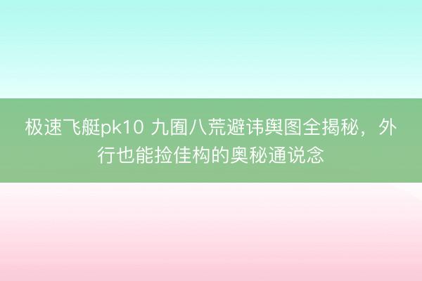 极速飞艇pk10 九囿八荒避讳舆图全揭秘，外行也能捡佳构的奥秘通说念
