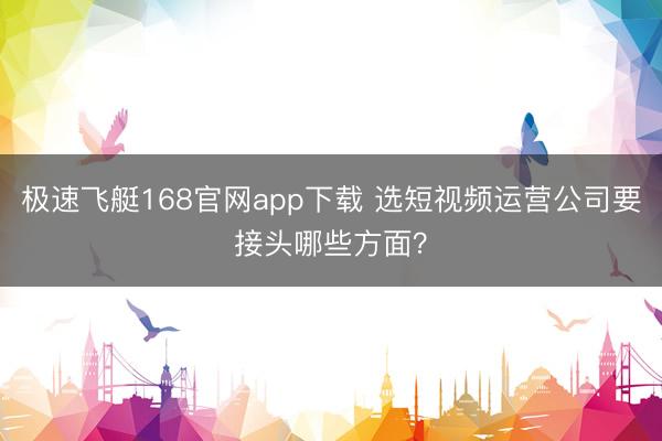 极速飞艇168官网app下载 选短视频运营公司要接头哪些方面？