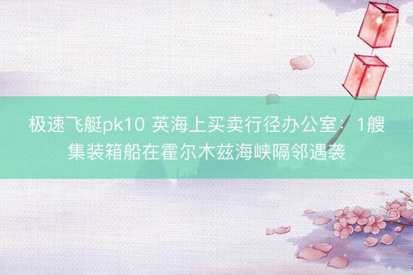 极速飞艇pk10 英海上买卖行径办公室：1艘集装箱船在霍尔木兹海峡隔邻遇袭