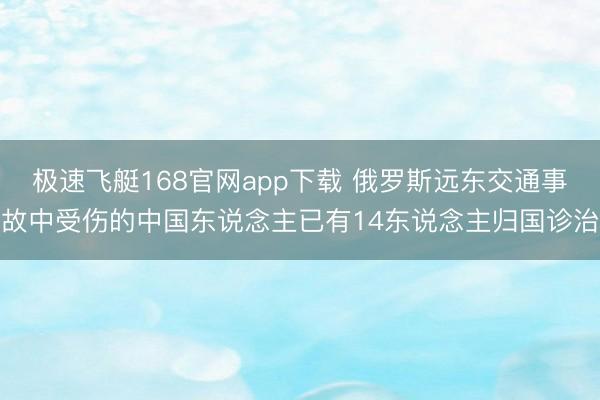 极速飞艇168官网app下载 俄罗斯远东交通事故中受伤的中国东说念主已有14东说念主归国诊治