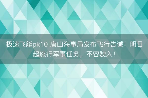 极速飞艇pk10 唐山海事局发布飞行告诫：明日起施行军事任务，不容驶入！