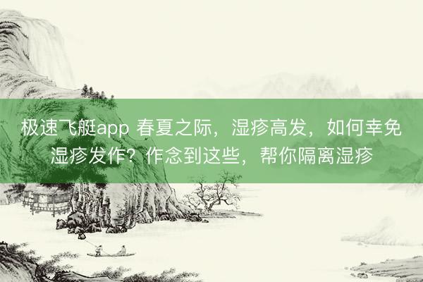 极速飞艇app 春夏之际，湿疹高发，如何幸免湿疹发作？作念到这些，帮你隔离湿疹