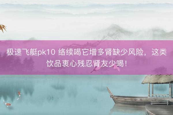 极速飞艇pk10 络续喝它增多肾缺少风险，这类饮品衷心残忍肾友少喝！