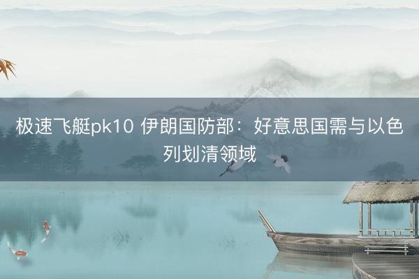 极速飞艇pk10 伊朗国防部：好意思国需与以色列划清领域