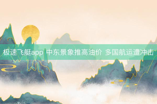 极速飞艇app 中东景象推高油价 多国航运遭冲击