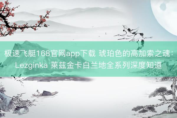 极速飞艇168官网app下载 琥珀色的高加索之魂：Lezginka 莱兹金卡白兰地全系列深度知道
